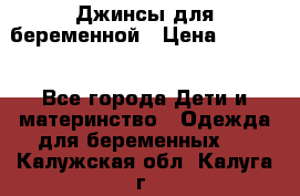 Джинсы для беременной › Цена ­ 1 000 - Все города Дети и материнство » Одежда для беременных   . Калужская обл.,Калуга г.